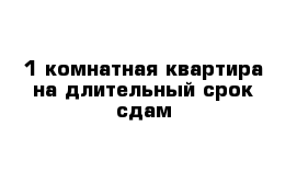 1-комнатная квартира на длительный срок сдам